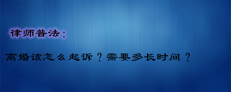 起诉离婚需要多长时间(起诉离婚流程和费用) 起诉离婚需要多长时间(起诉离婚流程和费用)