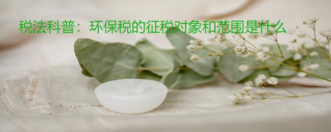 环保税征税范围有哪些（环境保护税的纳税人）